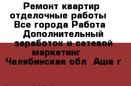 Ремонт квартир, отделочные работы. - Все города Работа » Дополнительный заработок и сетевой маркетинг   . Челябинская обл.,Аша г.